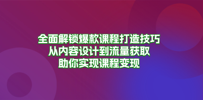全面解锁爆款课程打造技巧，从内容设计到流量获取，助你实现课程变现-菜菜网创