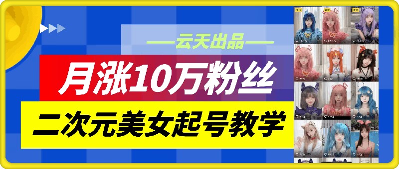 云天二次元美女起号教学，月涨10万粉丝，不判搬运-菜菜网创