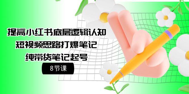 (9840期)提高小红书底层逻辑认知+短视频思路打爆笔记+纯带货笔记起号(8节课)-菜菜网创