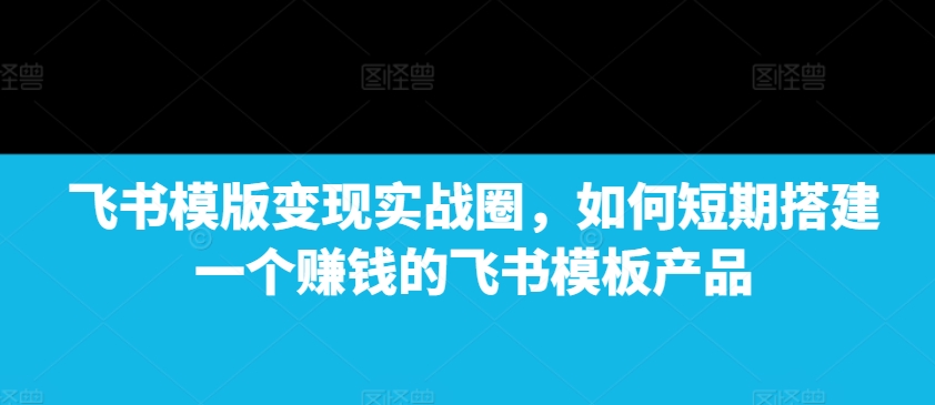 飞书模版变现实战圈，如何短期搭建一个赚钱的飞书模板产品-菜菜网创
