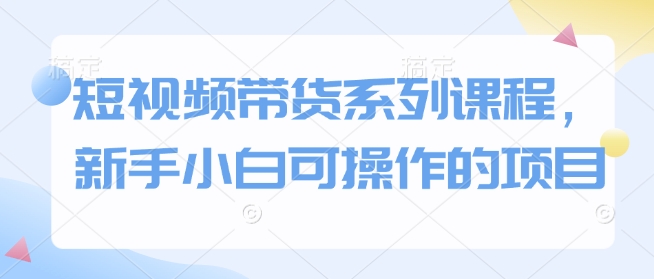 短视频带货系列课程，新手小白可操作的项目-菜菜网创