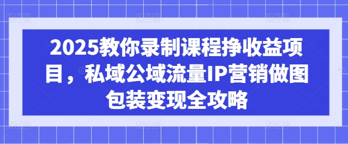 2025教你录制课程挣收益项目，私域公域流量IP营销做图包装变现全攻略-菜菜网创