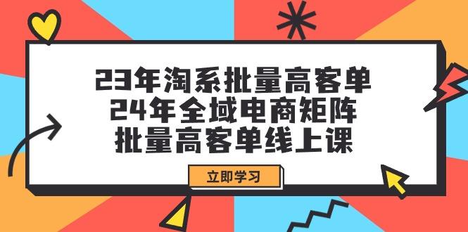 (9636期)23年淘系批量高客单+24年全域电商矩阵，批量高客单线上课(109节课)-菜菜网创