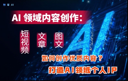 AI领域内容创作：高效创作短视频、文章、图文三大板块内容，打造AI领域个人IP-菜菜网创