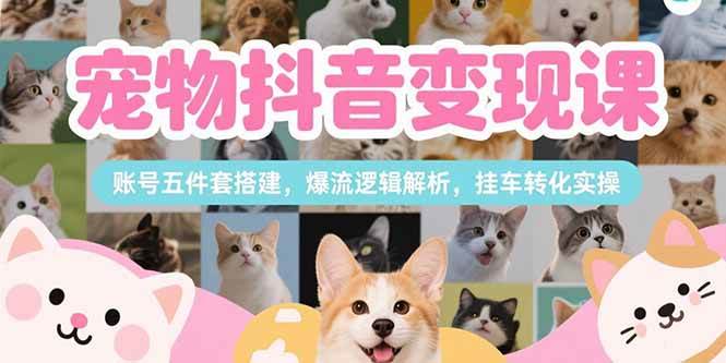 （15379期）宠物抖音变现课，账号五件套搭建，爆流逻辑解析，挂车转化实操-菜菜网创