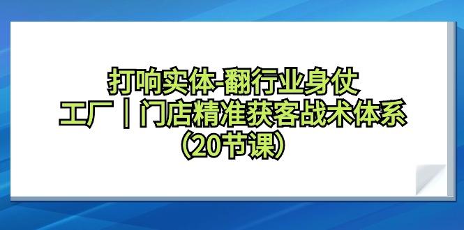 打响实体-翻行业身仗，工厂｜门店精准获客战术体系(20节课)-菜菜网创