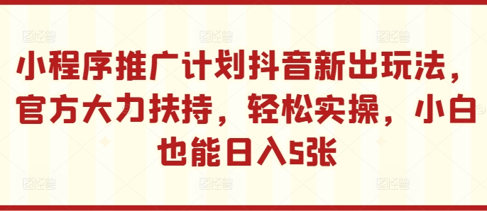 小程序推广计划抖音新出玩法，官方大力扶持，轻松实操，小白也能日入5张【揭秘】-菜菜网创