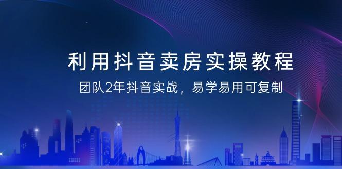 利用抖音-卖房实操教程，团队2年抖音实战，易学易用可复制(43节无水印)-菜菜网创