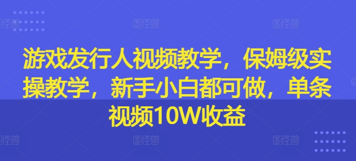 游戏发行人视频教学，保姆级实操教学，新手小白都可做，单条视频10W收益-菜菜网创