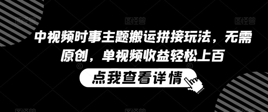 中视频时事主题搬运拼接玩法，无需原创，单视频收益轻松上百【揭秘】-菜菜网创